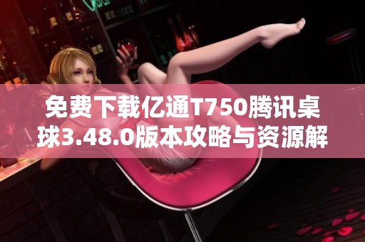 免费下载亿通T750腾讯桌球3.48.0版本攻略与资源解析