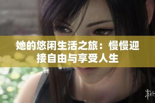 她的悠闲生活之旅：慢慢迎接自由与享受人生