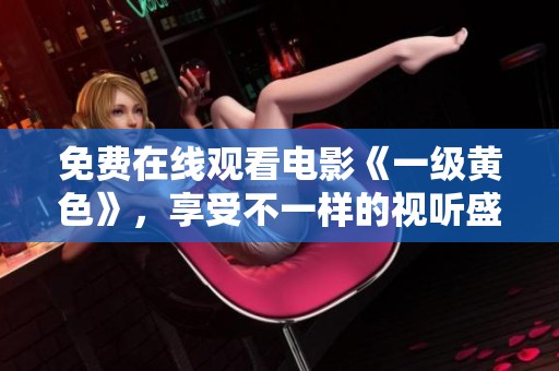 免费在线观看电影《一级黄色》，享受不一样的视听盛宴与精彩剧情