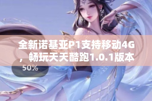 全新诺基亚P1支持移动4G，畅玩天天酷跑1.0.1版本下载指南