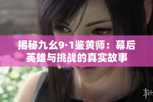 揭秘九幺9·1鉴黄师：幕后英雄与挑战的真实故事
