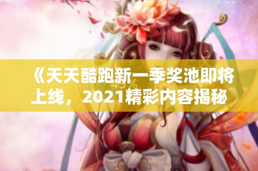 《天天酷跑新一季奖池即将上线，2021精彩内容揭秘》