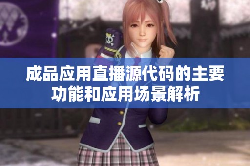 成品应用直播源代码的主要功能和应用场景解析