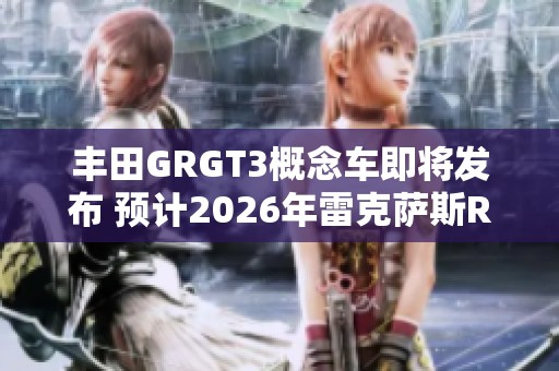 丰田GRGT3概念车即将发布 预计2026年雷克萨斯RCFGT3亮相