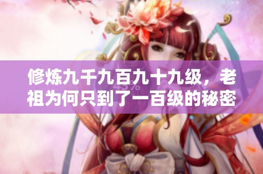 修炼九千九百九十九级，老祖为何只到了一百级的秘密揭秘