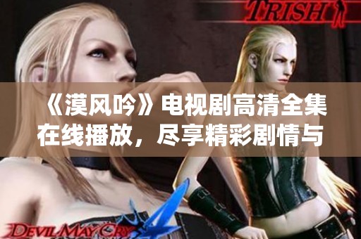 《漠风吟》电视剧高清全集在线播放，尽享精彩剧情与精彩演绎