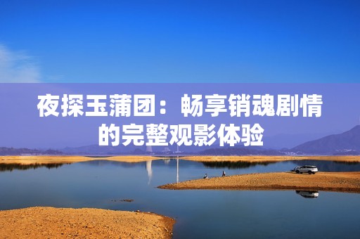 夜探玉蒲团：畅享销魂剧情的完整观影体验