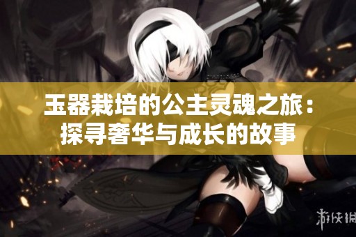 玉器栽培的公主灵魂之旅：探寻奢华与成长的故事
