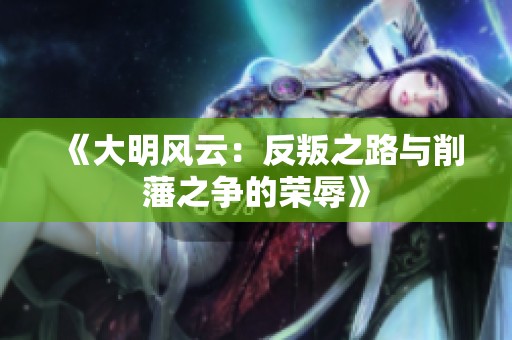 《大明风云：反叛之路与削藩之争的荣辱》