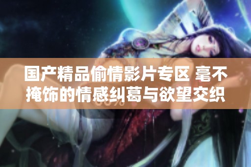 国产精品偷情影片专区 毫不掩饰的情感纠葛与欲望交织