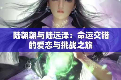 陆朝朝与陆远泽：命运交错的爱恋与挑战之旅