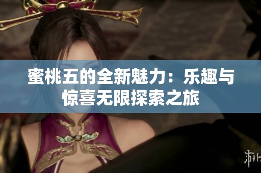 蜜桃五的全新魅力：乐趣与惊喜无限探索之旅