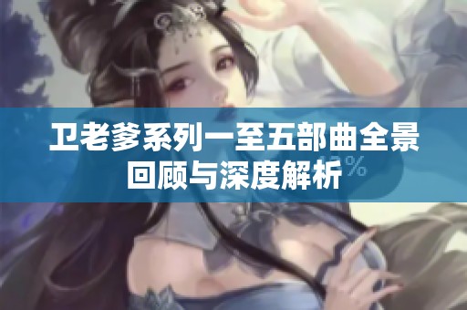 卫老爹系列一至五部曲全景回顾与深度解析