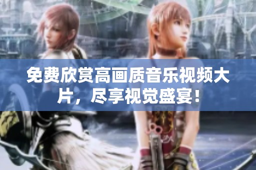 免费欣赏高画质音乐视频大片，尽享视觉盛宴！