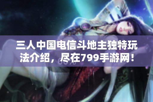 三人中国电信斗地主独特玩法介绍，尽在799手游网！