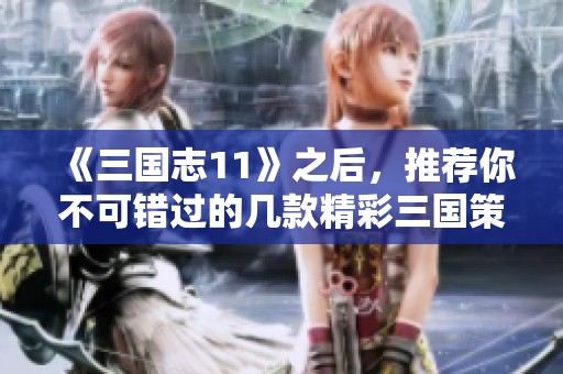 《三国志11》之后，推荐你不可错过的几款精彩三国策略游戏