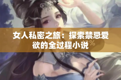 女人私密之旅：探索禁忌爱欲的全过程小说