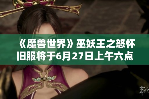 《魔兽世界》巫妖王之怒怀旧服将于6月27日上午六点荣耀开启