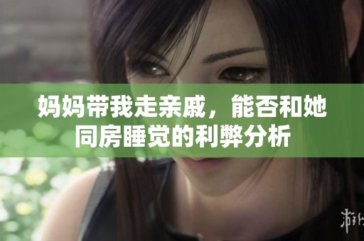 妈妈带我走亲戚，能否和她同房睡觉的利弊分析