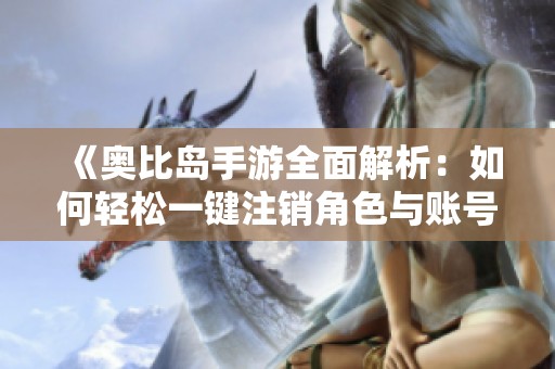 《奥比岛手游全面解析：如何轻松一键注销角色与账号》