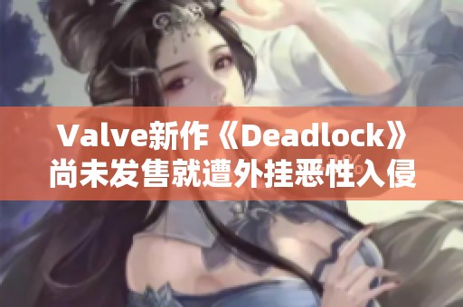 Valve新作《Deadlock》尚未发售就遭外挂恶性入侵