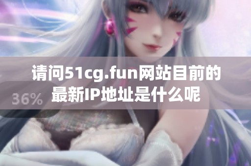 请问51cg.fun网站目前的最新IP地址是什么呢