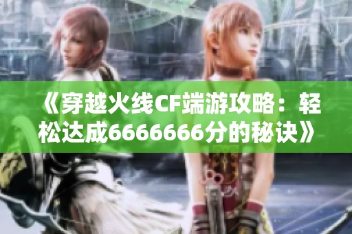《穿越火线CF端游攻略：轻松达成6666666分的秘诀》