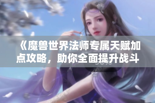 《魔兽世界法师专属天赋加点攻略，助你全面提升战斗实力》