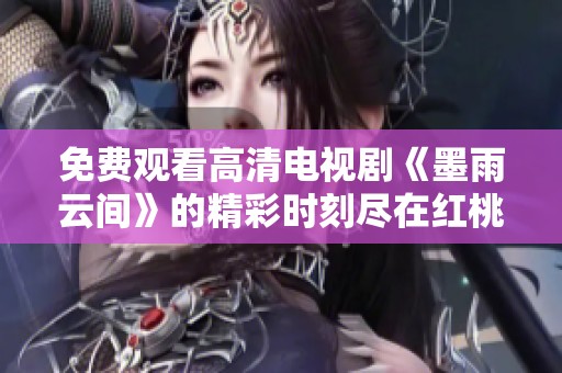 免费观看高清电视剧《墨雨云间》的精彩时刻尽在红桃平台