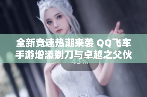 全新竞速热潮来袭 QQ飞车手游增添剃刀与卓越之父伙伴