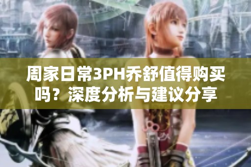 周家日常3PH乔舒值得购买吗？深度分析与建议分享