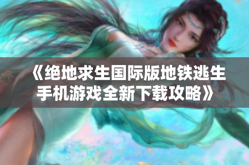 《绝地求生国际版地铁逃生手机游戏全新下载攻略》