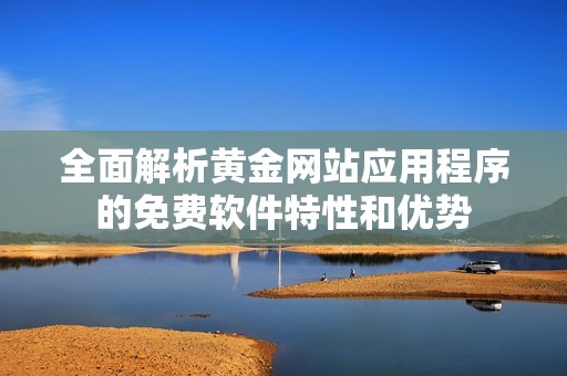 全面解析黄金网站应用程序的免费软件特性和优势