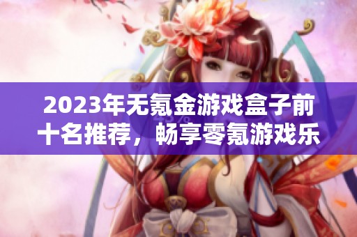 2023年无氪金游戏盒子前十名推荐，畅享零氪游戏乐趣