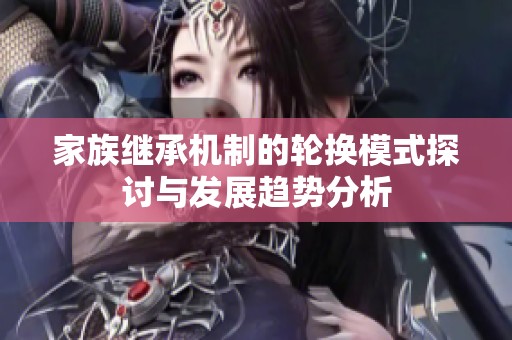 家族继承机制的轮换模式探讨与发展趋势分析