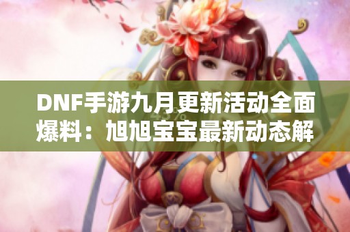 DNF手游九月更新活动全面爆料：旭旭宝宝最新动态解析