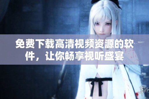 免费下载高清视频资源的软件，让你畅享视听盛宴