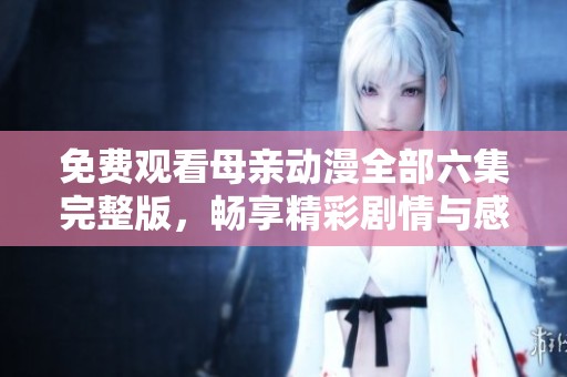 免费观看母亲动漫全部六集完整版，畅享精彩剧情与感人故事