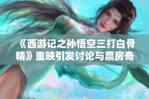 《西游记之孙悟空三打白骨精》重映引发讨论与票房奇迹探析