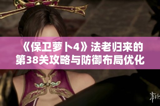 《保卫萝卜4》法老归来的第38关攻略与防御布局优化策略分享