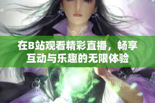 在B站观看精彩直播，畅享互动与乐趣的无限体验