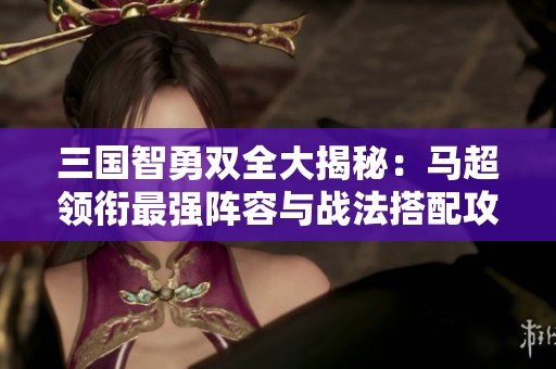 三国智勇双全大揭秘：马超领衔最强阵容与战法搭配攻略解析