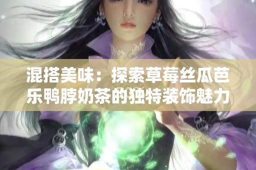 混搭美味：探索草莓丝瓜芭乐鸭脖奶茶的独特装饰魅力