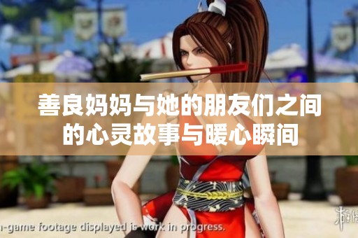 善良妈妈与她的朋友们之间的心灵故事与暖心瞬间