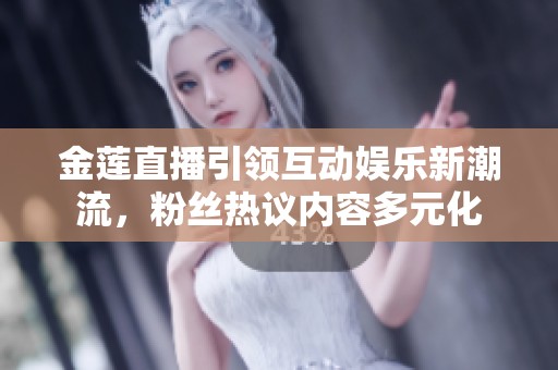 金莲直播引领互动娱乐新潮流，粉丝热议内容多元化