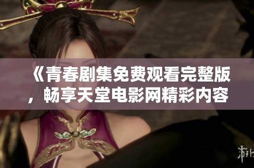 《青春剧集免费观看完整版，畅享天堂电影网精彩内容》