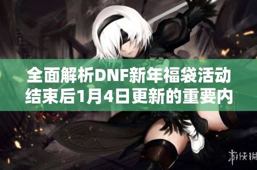 全面解析DNF新年福袋活动结束后1月4日更新的重要内容