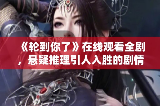 《轮到你了》在线观看全剧，悬疑推理引人入胜的剧情大揭秘