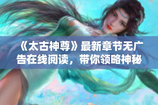 《太古神尊》最新章节无广告在线阅读，带你领略神秘修仙之旅