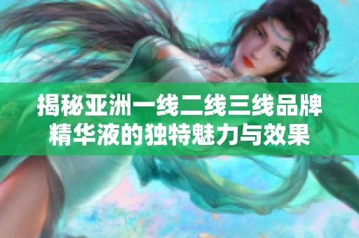 揭秘亚洲一线二线三线品牌精华液的独特魅力与效果